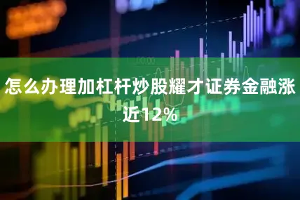 怎么办理加杠杆炒股耀才证券金融涨近12%