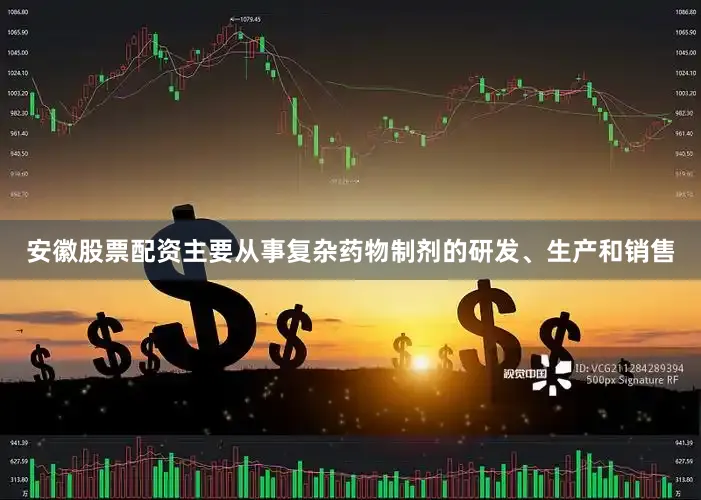 安徽股票配资主要从事复杂药物制剂的研发、生产和销售