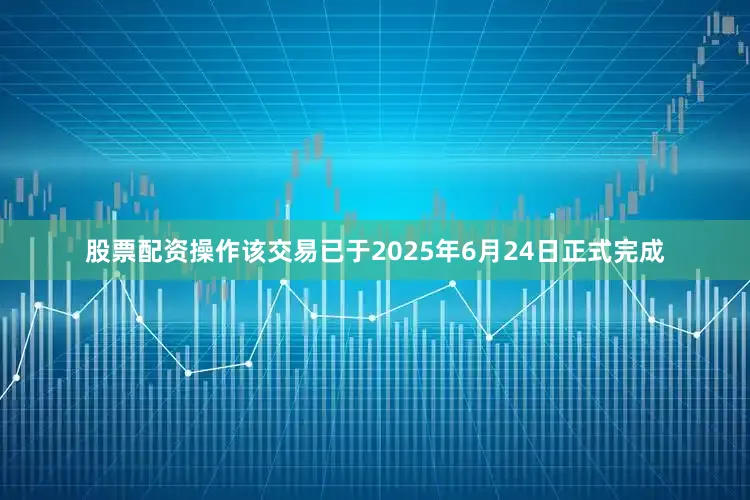 股票配资操作该交易已于2025年6月24日正式完成