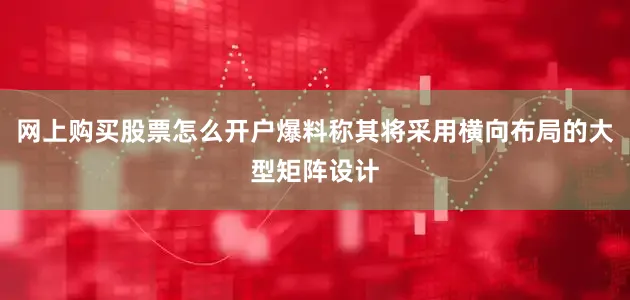 网上购买股票怎么开户爆料称其将采用横向布局的大型矩阵设计