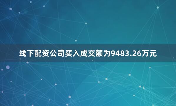 线下配资公司买入成交额为9483.26万元