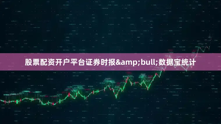 股票配资开户平台证券时报&bull;数据宝统计