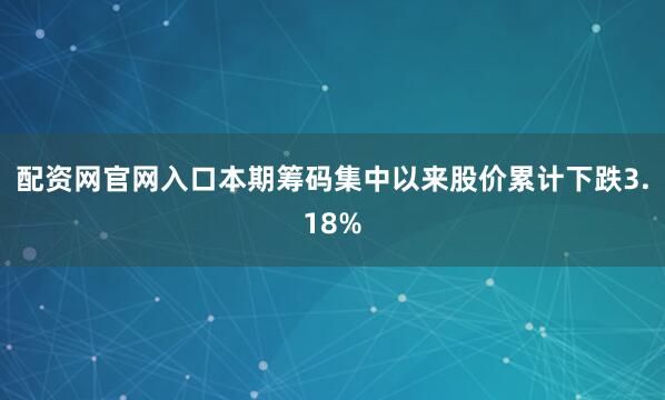 配资网官网入口本期筹码集中以来股价累计下跌3.18%