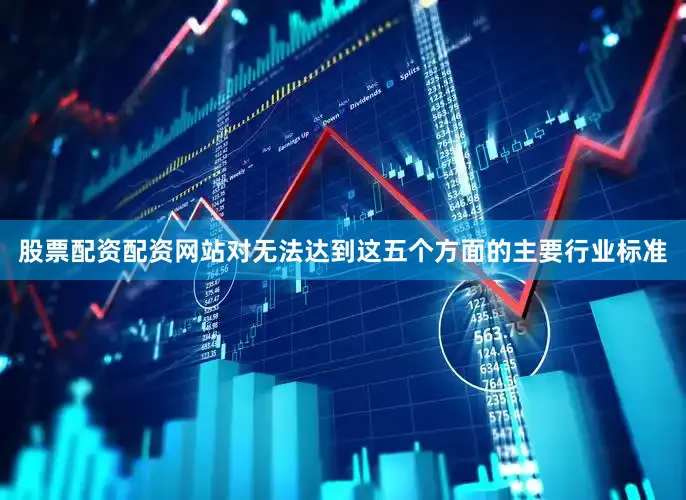 股票配资配资网站对无法达到这五个方面的主要行业标准