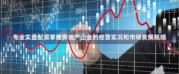 专业实盘配资掌握房地产企业的经营实况和市场发展瓶颈