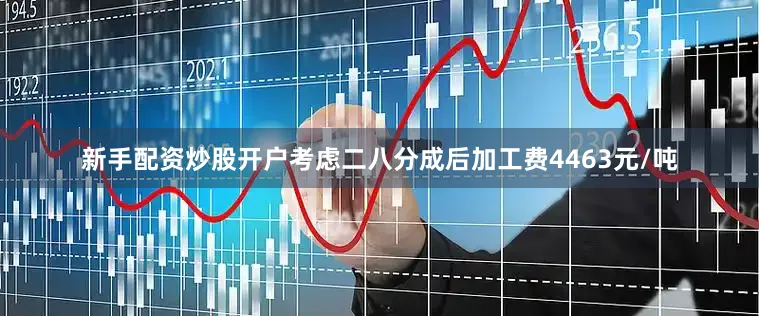 新手配资炒股开户考虑二八分成后加工费4463元/吨