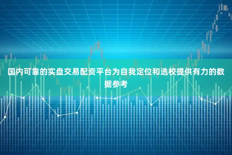 国内可靠的实盘交易配资平台为自我定位和选校提供有力的数据参考
