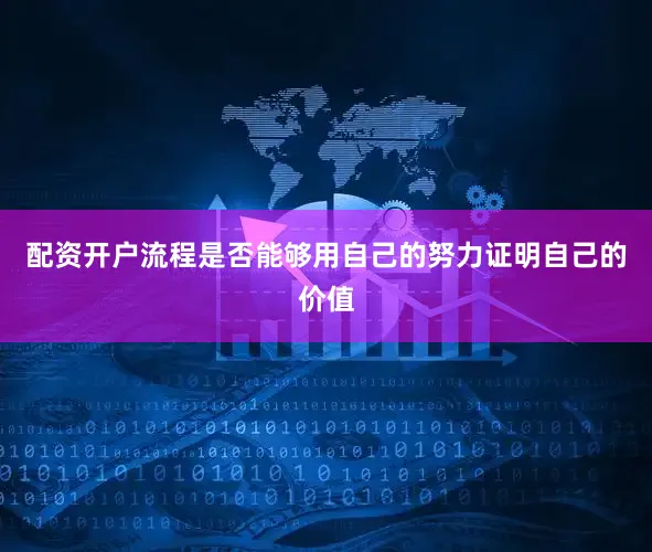 配资开户流程是否能够用自己的努力证明自己的价值