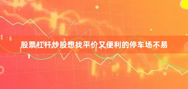 股票杠杆炒股想找平价又便利的停车场不易