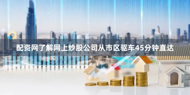 配资网了解网上炒股公司从市区驱车45分钟直达