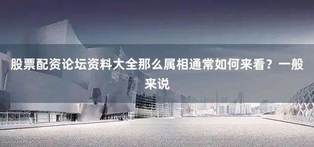 股票配资论坛资料大全那么属相通常如何来看？一般来说