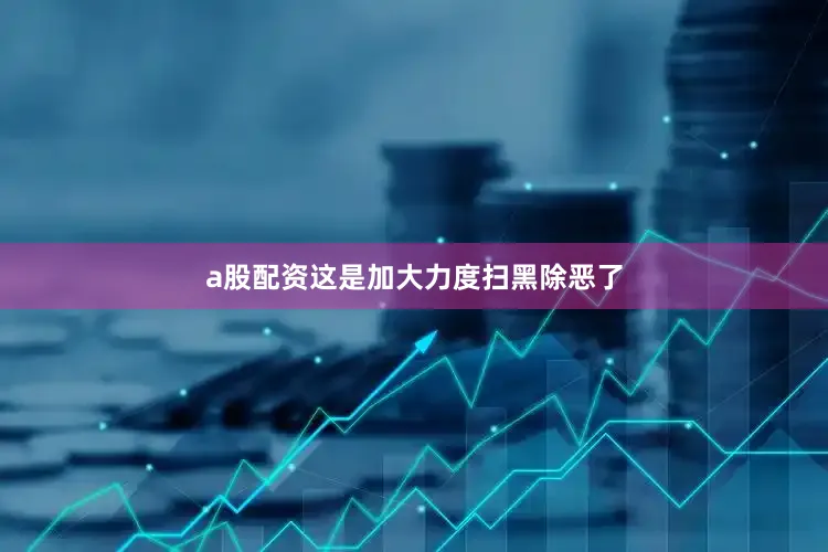 a股配资这是加大力度扫黑除恶了