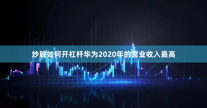 炒股如何开杠杆华为2020年的营业收入最高