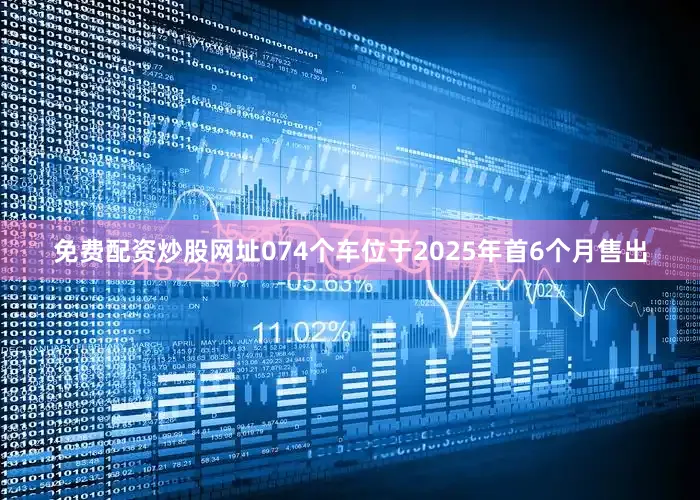 免费配资炒股网址074个车位于2025年首6个月售出