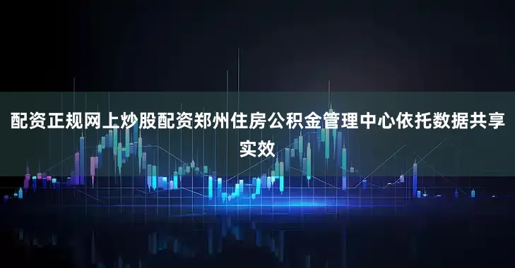 配资正规网上炒股配资郑州住房公积金管理中心依托数据共享实效