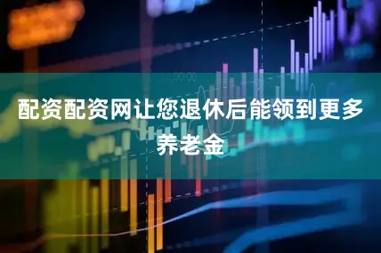 配资配资网让您退休后能领到更多养老金