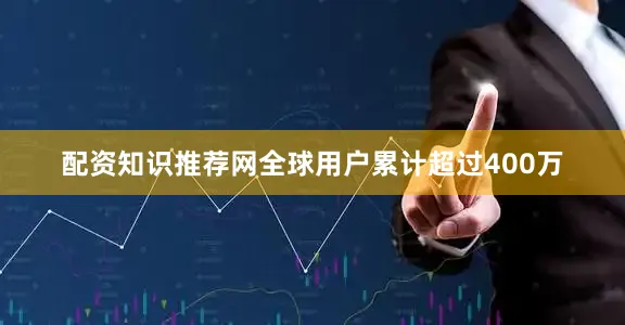 配资知识推荐网全球用户累计超过400万
