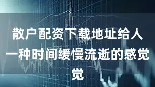 散户配资下载地址给人一种时间缓慢流逝的感觉