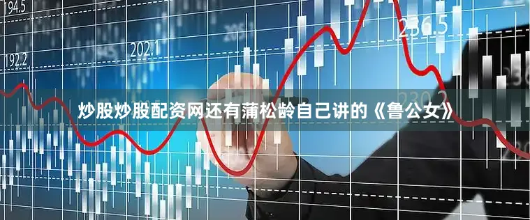 炒股炒股配资网还有蒲松龄自己讲的《鲁公女》