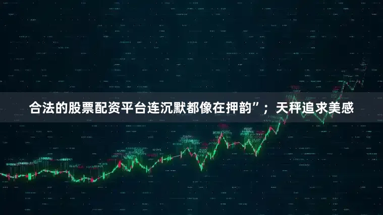 合法的股票配资平台连沉默都像在押韵”；天秤追求美感