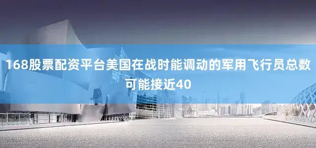 168股票配资平台美国在战时能调动的军用飞行员总数可能接近40