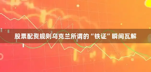 股票配资规则乌克兰所谓的“铁证”瞬间瓦解