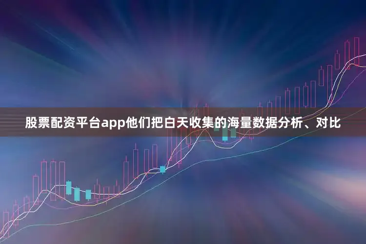 股票配资平台app他们把白天收集的海量数据分析、对比