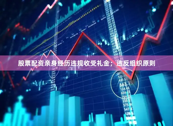 股票配资亲身经历违规收受礼金；违反组织原则
