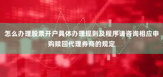 怎么办理股票开户具体办理规则及程序请咨询相应申购赎回代理券商的规定