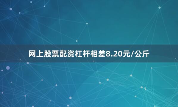 网上股票配资杠杆相差8.20元/公斤