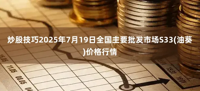 炒股技巧2025年7月19日全国主要批发市场S33(油葵)价格行情
