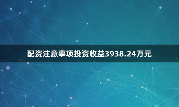 配资注意事项投资收益3938.24万元