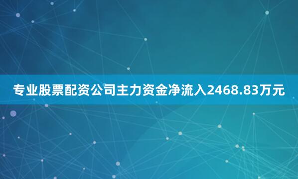 专业股票配资公司主力资金净流入2468.83万元