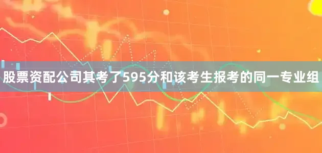 股票资配公司其考了595分和该考生报考的同一专业组