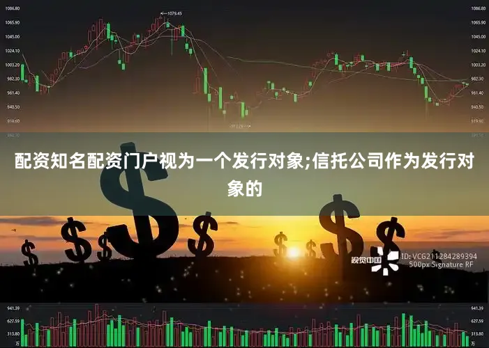 配资知名配资门户视为一个发行对象;信托公司作为发行对象的
