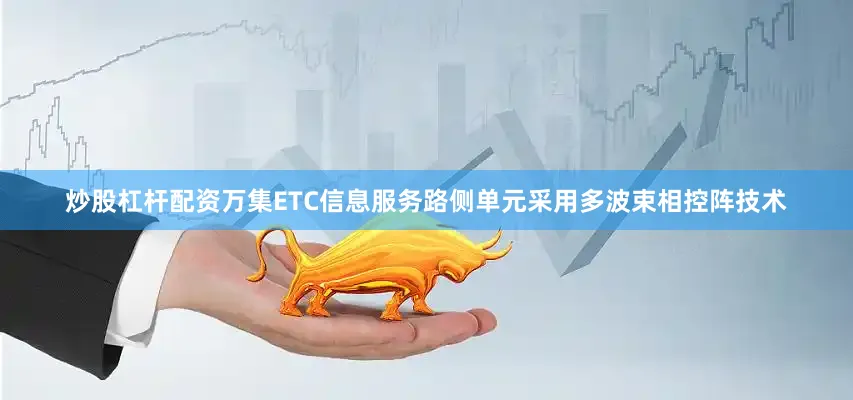 炒股杠杆配资万集ETC信息服务路侧单元采用多波束相控阵技术