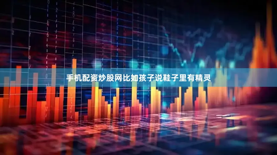 手机配资炒股网比如孩子说鞋子里有精灵