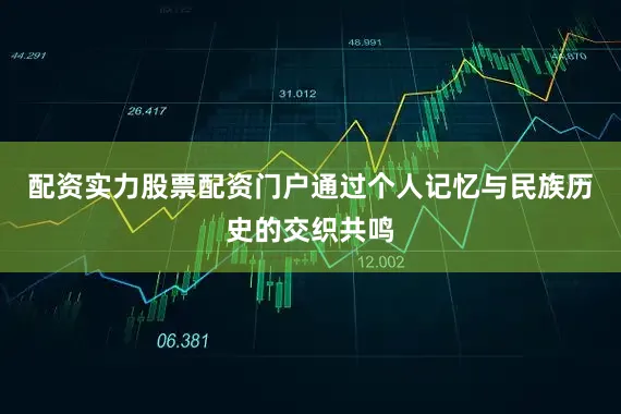 配资实力股票配资门户通过个人记忆与民族历史的交织共鸣