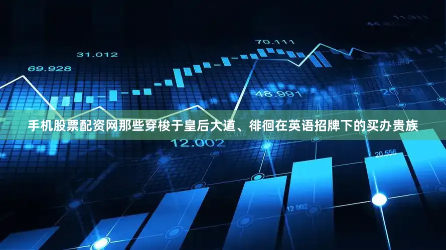 手机股票配资网那些穿梭于皇后大道、徘徊在英语招牌下的买办贵族