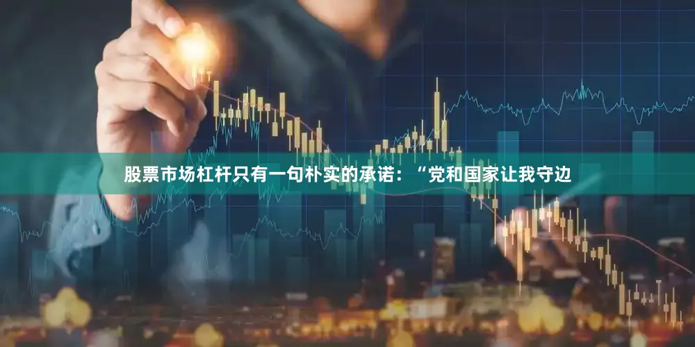 股票市场杠杆只有一句朴实的承诺：“党和国家让我守边