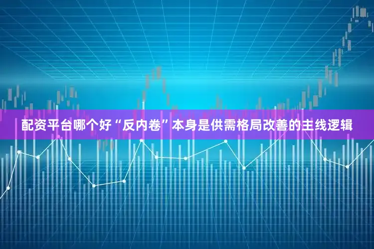配资平台哪个好“反内卷”本身是供需格局改善的主线逻辑