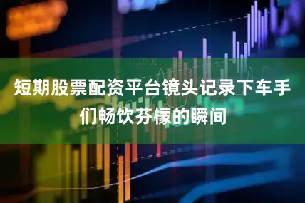 短期股票配资平台镜头记录下车手们畅饮芬檬的瞬间