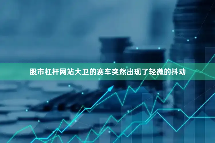 股市杠杆网站大卫的赛车突然出现了轻微的抖动