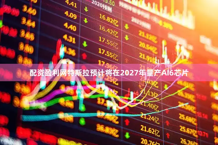 配资盈利网特斯拉预计将在2027年量产AI6芯片