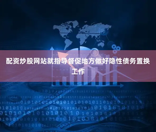 配资炒股网站就指导督促地方做好隐性债务置换工作