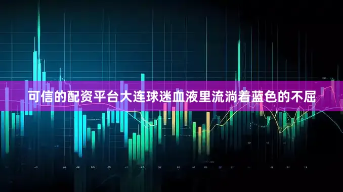 可信的配资平台大连球迷血液里流淌着蓝色的不屈