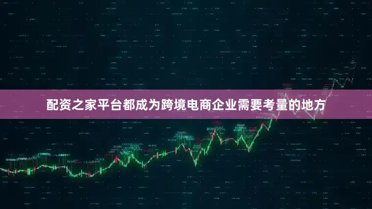 配资之家平台都成为跨境电商企业需要考量的地方