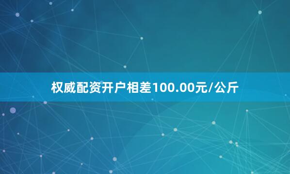 权威配资开户相差100.00元/公斤