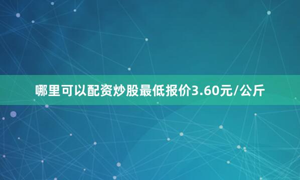 哪里可以配资炒股最低报价3.60元/公斤