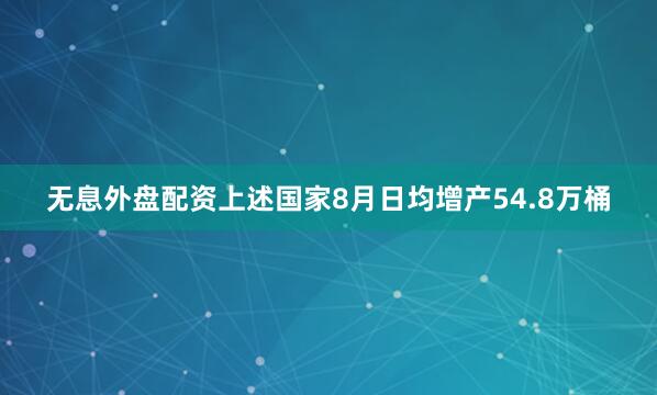 无息外盘配资上述国家8月日均增产54.8万桶
